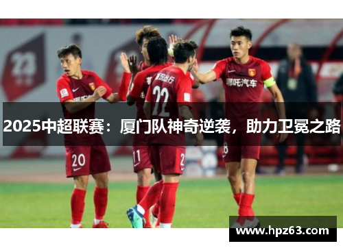 2025中超联赛：厦门队神奇逆袭，助力卫冕之路