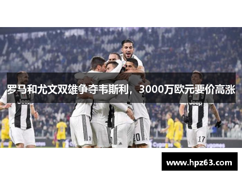 罗马和尤文双雄争夺韦斯利，3000万欧元要价高涨